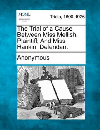 Książka The Trial of a Cause Between Miss Mellish, Plaintiff; And Miss Rankin, Defendant Anonymous