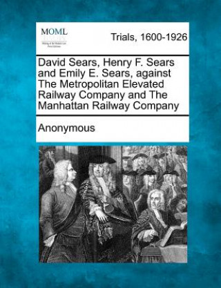Kniha David Sears, Henry F. Sears and Emily E. Sears, Against the Metropolitan Elevated Railway Company and the Manhattan Railway Company Anonymous