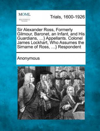 Книга Sir Alexander Ross, Formerly Gilmour, Baronet, an Infant, and His Guardians, ...} Appellants. Colonel James Lockhart, Who Assumes the Sirname of Ross, Anonymous