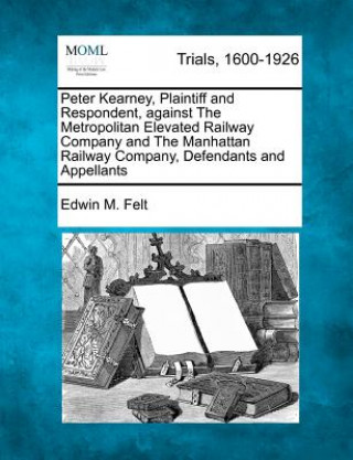 Könyv Peter Kearney, Plaintiff and Respondent, Against the Metropolitan Elevated Railway Company and the Manhattan Railway Company, Defendants and Appellant Edwin M Felt