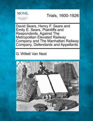 Kniha David Sears, Henry F. Sears and Emily E. Sears, Plaintiffs and Respondents, Against the Metropolitan Elevated Railway Company and the Manhattan Railwa G Willett Van Nest