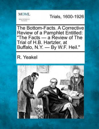 Kniha The Bottom-Facts. a Corrective Review of a Pamphlet Entitled: "The Facts - A Review of the Trial of H.B. Hartzler, at Buffalo, N.Y. - By W.F. Heil." R Yeakel
