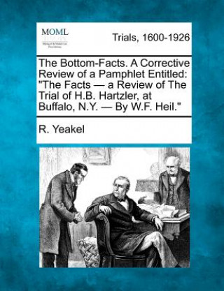 Książka The Bottom-Facts. a Corrective Review of a Pamphlet Entitled: "The Facts - A Review of the Trial of H.B. Hartzler, at Buffalo, N.Y. - By W.F. Heil." R Yeakel