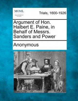 Книга Argument of Hon. Halbert E. Paine, in Behalf of Messrs. Sanders and Power Anonymous
