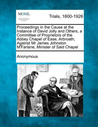 Книга Proceedings in the Cause at the Instance of David Jolly and Others, a Committee of Proprietors of the Abbey Chapel of Ease, Arbroath; Against MR James Anonymous