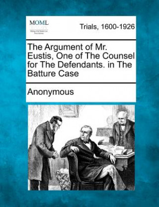 Kniha The Argument of Mr. Eustis, One of the Counsel for the Defendants. in the Batture Case Anonymous