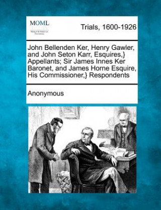 Könyv John Bellenden Ker, Henry Gawler, and John Seton Karr, Esquires, } Appellants; Sir James Innes Ker Baronet, and James Horne Esquire, His Commissioner, Anonymous