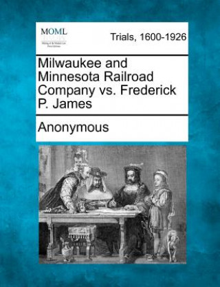 Kniha Milwaukee and Minnesota Railroad Company vs. Frederick P. James Anonymous