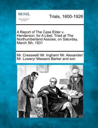 Kniha A Report of the Case Elder V. Henderson, for a Libel, Tried at the Northumberland Assizes, on Saturday, March 5th, 1831 MR Cresswell Son