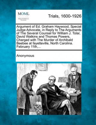 Kniha Argument of Ed. Graham Haywood, Special Judge Advocate, in Reply to the Arguments of the Several Counsel for William J. Tolar, David Watkins and Thoma Anonymous