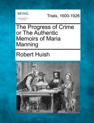 Carte The Progress of Crime or the Authentic Memoirs of Maria Manning Robert Huish