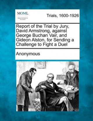 Kniha Report of the Trial by Jury, David Armstrong, Against George Buchan Vair, and Gideon Alston, for Sending a Challenge to Fight a Duel Anonymous