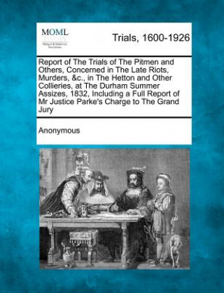 Kniha Report of the Trials of the Pitmen and Others, Concerned in the Late Riots, Murders, &C., in the Hetton and Other Collieries, at the Durham Summer Ass Anonymous