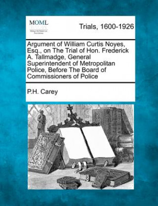 Carte Argument of William Curtis Noyes, Esq., on the Trial of Hon. Frederick A. Tallmadge, General Superintendent of Metropolitan Police, Before the Board o P H Carey