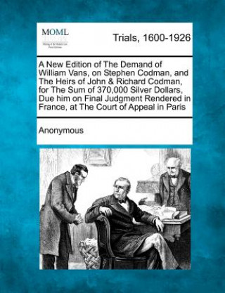 Könyv A New Edition of the Demand of William Vans, on Stephen Codman, and the Heirs of John & Richard Codman, for the Sum of 370,000 Silver Dollars, Due H Anonymous