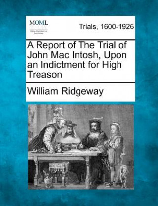 Kniha A Report of the Trial of John Mac Intosh, Upon an Indictment for High Treason William Ridgeway