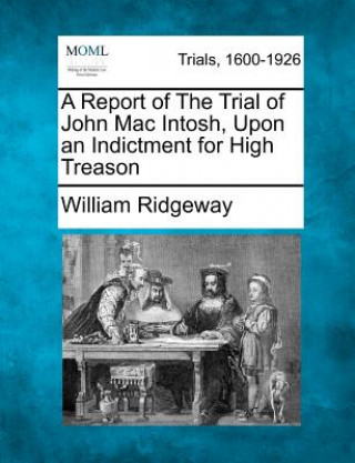 Knjiga A Report of the Trial of John Mac Intosh, Upon an Indictment for High Treason William Ridgeway