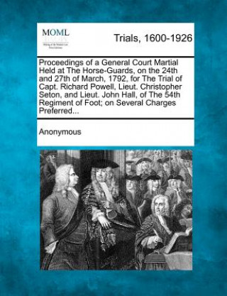 Książka Proceedings of a General Court Martial Held at the Horse-Guards, on the 24th and 27th of March, 1792, for the Trial of Capt. Richard Powell, Lieut. Ch Anonymous