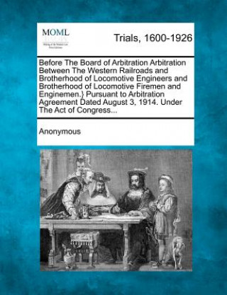 Könyv Before the Board of Arbitration Arbitration Between the Western Railroads and Brotherhood of Locomotive Engineers and Brotherhood of Locomotive Fireme Anonymous