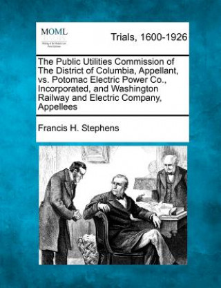 Book The Public Utilities Commission of the District of Columbia, Appellant, vs. Potomac Electric Power Co., Incorporated, and Washington Railway and Elect Francis H Stephens