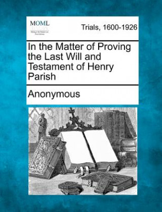 Kniha In the Matter of Proving the Last Will and Testament of Henry Parish Anonymous