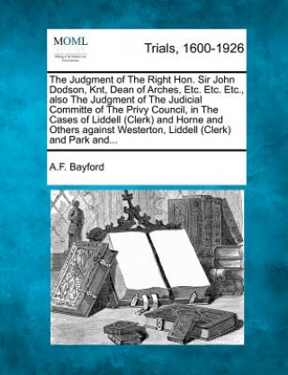 Könyv The Judgment of the Right Hon. Sir John Dodson, Knt, Dean of Arches, Etc. Etc. Etc., Also the Judgment of the Judicial Committe of the Privy Council, A F Bayford