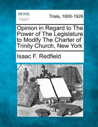 Könyv Opinion in Regard to the Power of the Legislature to Modify the Charter of Trinity Church, New York Isaac F Redfield