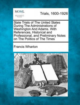 Carte State Trials of the United States During the Administrations of Washington and Adams. with References, Historical and Professional, and Preliminary No Francis Wharton