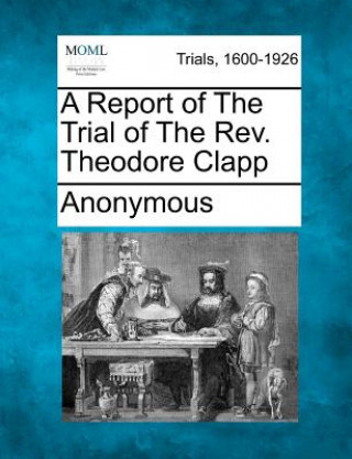 Carte A Report of the Trial of the REV. Theodore Clapp Anonymous