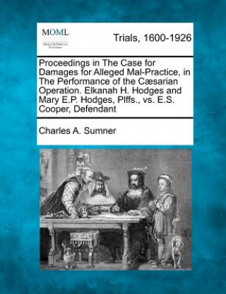 Carte Proceedings in the Case for Damages for Alleged Mal-Practice, in the Performance of the Caesarian Operation. Elkanah H. Hodges and Mary E.P. Hodges, P Charles A Sumner