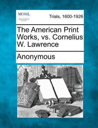 Kniha The American Print Works, vs. Cornelius W. Lawrence Anonymous