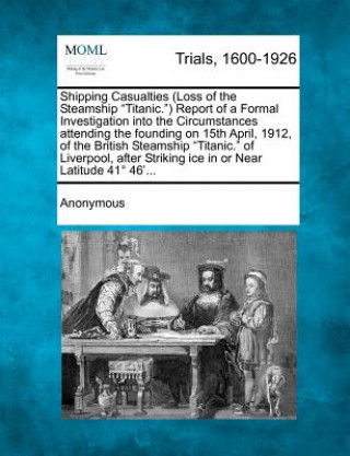 Knjiga Shipping Casualties (Loss of the Steamship "Titanic.") Report of a Formal Investigation Into the Circumstances Attending the Founding on 15th April, 1 Anonymous