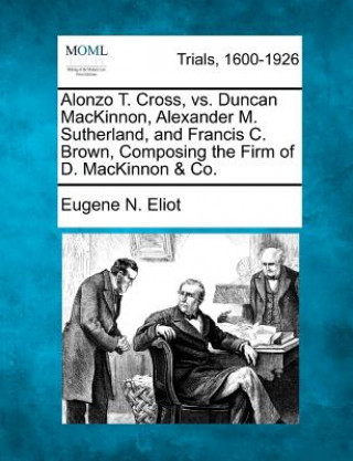 Книга Alonzo T. Cross, vs. Duncan MacKinnon, Alexander M. Sutherland, and Francis C. Brown, Composing the Firm of D. MacKinnon & Co. Eugene N Eliot