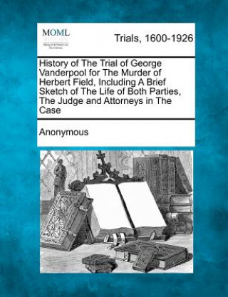 Książka History of the Trial of George Vanderpool for the Murder of Herbert Field, Including a Brief Sketch of the Life of Both Parties, the Judge and Attorne Anonymous