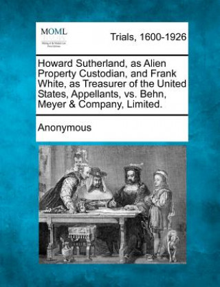 Carte Howard Sutherland, as Alien Property Custodian, and Frank White, as Treasurer of the United States, Appellants, vs. Behn, Meyer & Company, Limited. Anonymous