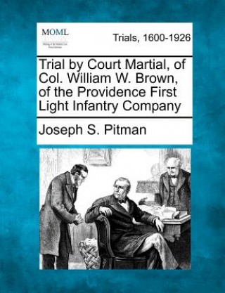 Kniha Trial by Court Martial, of Col. William W. Brown, of the Providence First Light Infantry Company Joseph S Pitman