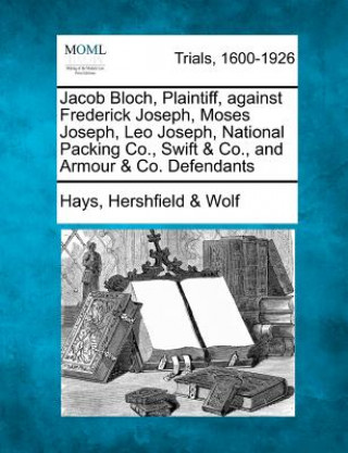 Knjiga Jacob Bloch, Plaintiff, Against Frederick Joseph, Moses Joseph, Leo Joseph, National Packing Co., Swift & Co., and Armour & Co. Defendants Hays Hershfield Wolf