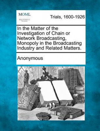 Kniha In the Matter of the Investigation of Chain or Network Broadcasting, Monopoly in the Broadcasting Industry and Related Matters. Anonymous