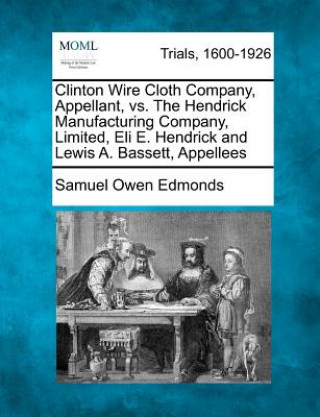 Książka Clinton Wire Cloth Company, Appellant, vs. the Hendrick Manufacturing Company, Limited, Eli E. Hendrick and Lewis A. Bassett, Appellees Samuel Owen Edmonds