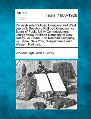 Könyv Pennsylvania Railroad Company and West Jersey & Seashore Railroad Company, vs. Board of Public Utility Commissioners. Lehigh Valley Railroad Company o Vredenburgh Wall Carey