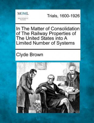 Könyv In the Matter of Consolidation of the Railway Properties of the United States Into a Limited Number of Systems Clyde Brown