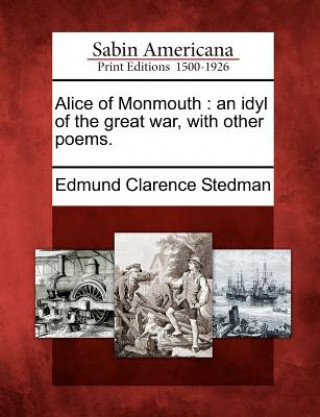 Kniha Alice of Monmouth: An Idyl of the Great War, with Other Poems. Edmund Clarence Stedman