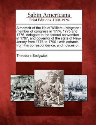 Carte A Memoir of the Life of William Livingston: Member of Congress in 1774, 1775 and 1776, Delagate to the Federal Convention in 1787, and Governor of the Theodore Sedgwick