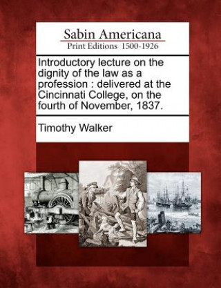 Carte Introductory Lecture on the Dignity of the Law as a Profession: Delivered at the Cincinnati College, on the Fourth of November, 1837. Timothy Walker
