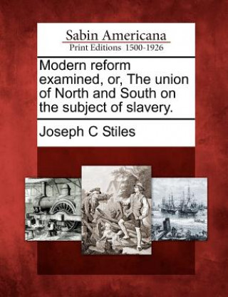 Kniha Modern Reform Examined, Or, the Union of North and South on the Subject of Slavery. Joseph C Stiles