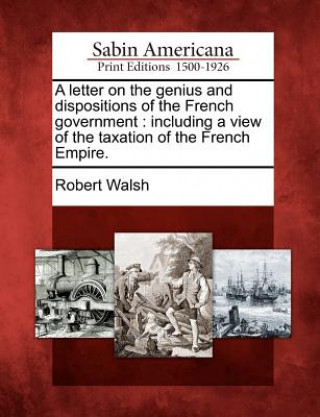 Knjiga A Letter on the Genius and Dispositions of the French Government: Including a View of the Taxation of the French Empire. Robert Walsh