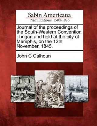 Livre Journal of the Proceedings of the South-Western Convention: Began and Held at the City of Memphis, on the 12th November, 1845. John C Calhoun