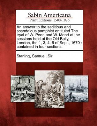 Kniha An Answer to the Seditious and Scandalous Pamphlet Entituled the Tryal of W. Penn and W. Mead at the Sessions Held at the Old Baily, London, the 1, 3, Samuel Sir Starling