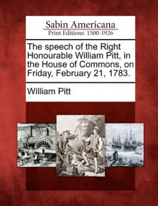 Kniha The Speech of the Right Honourable William Pitt, in the House of Commons, on Friday, February 21, 1783. William Pitt