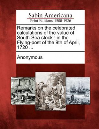 Carte Remarks on the Celebrated Calculations of the Value of South-Sea Stock: In the Flying-Post of the 9th of April, 1720 ... Anonymous